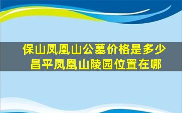 保山凤凰山公墓价格是多少 昌平凤凰山陵园位置在哪